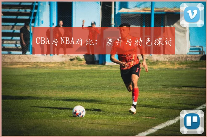 CBA与NBA对比：差异与特色探讨