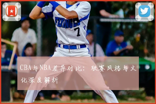 CBA与NBA差异对比：联赛风格与文化深度解析