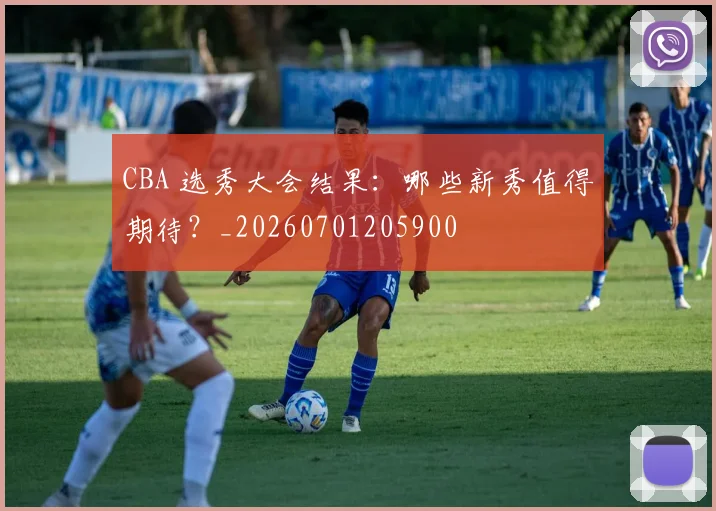 CBA 选秀大会结果：哪些新秀值得期待？_20260701205900