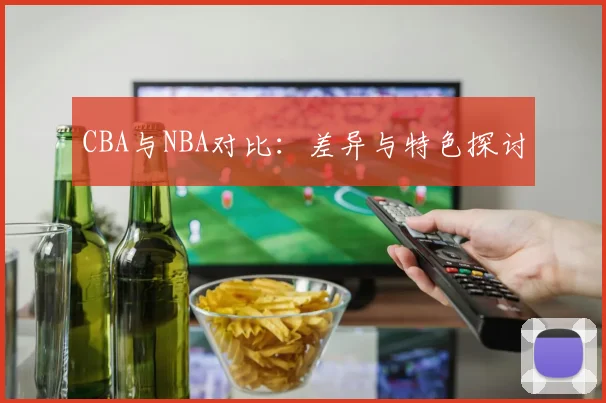 CBA与NBA对比：差异与特色探讨